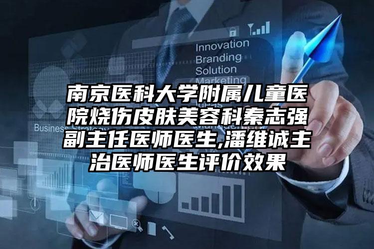 南京医科大学附属儿童医院烧伤皮肤美容科秦志强副主任医师医生,潘维诚主治医师医生评价效果