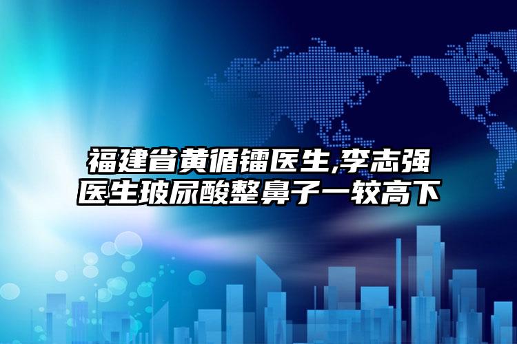 福建省黄循镭医生,李志强医生玻尿酸整鼻子一较高下