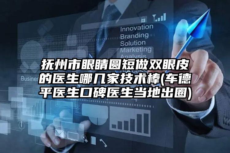 抚州市眼睛圆短做双眼皮的医生哪几家技术棒(车德平医生口碑医生当地出圈)