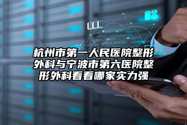 杭州市第一人民医院整形外科与宁波市第六医院整形外科看看哪家实力强
