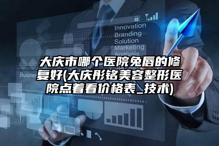 大庆市哪个医院兔唇的修复好(大庆彤铭美容整形医院点着看价格表_技术)