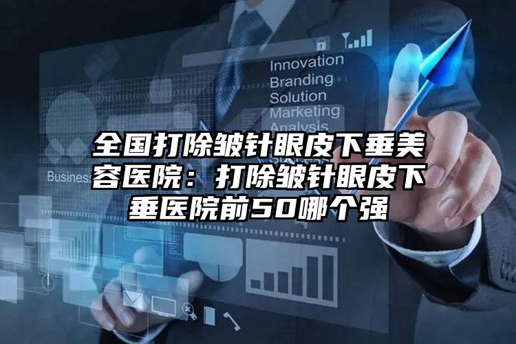 全国打除皱针眼皮下垂美容医院:打除皱针眼皮下垂医院前50哪个强