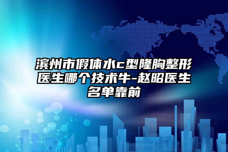 滨州市假体水c型隆胸整形医生哪个技术牛-赵昭医生名单靠前
