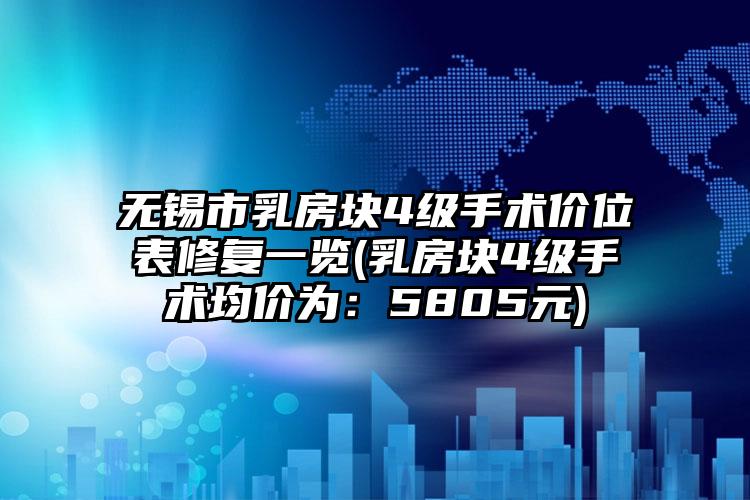 无锡市乳房块4级手术价位表修复一览(乳房块4级手术均价为：5805元)