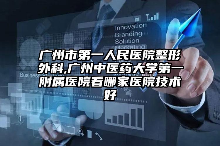 广州市第一人民医院整形外科,广州中医药大学第一附属医院看哪家医院技术好