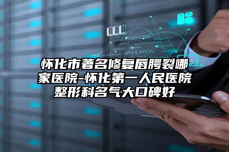 怀化市著名修复唇腭裂哪家医院-怀化第一人民医院整形科名气大口碑好