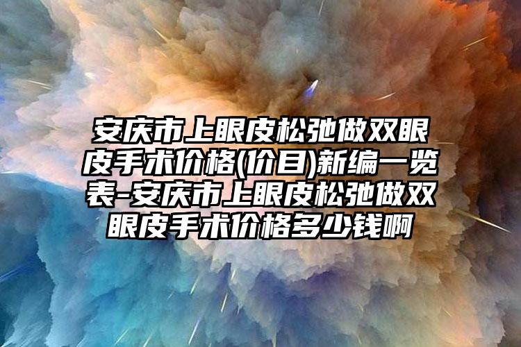 安庆市上眼皮松弛做双眼皮手术价格(价目)新编一览表-安庆市上眼皮松弛做双眼皮手术价格多少钱啊