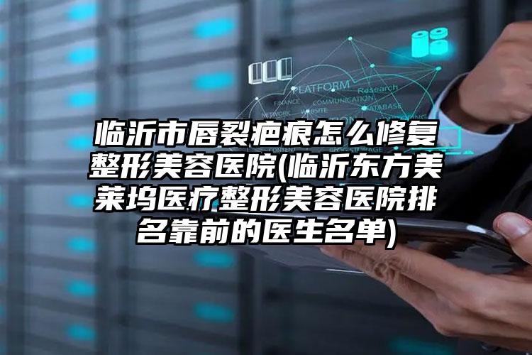 临沂市唇裂疤痕怎么修复整形美容医院(临沂东方美莱坞医疗整形美容医院排名靠前的医生名单)
