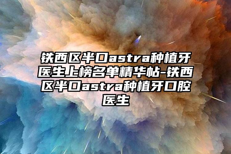 铁西区半口astra种植牙医生上榜名单精华帖-铁西区半口astra种植牙口腔医生