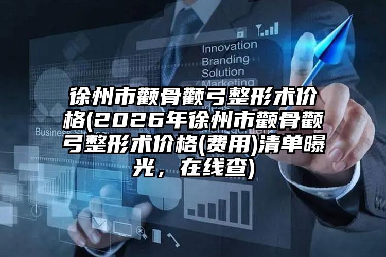 徐州市颧骨颧弓整形术价格(2026年徐州市颧骨颧弓整形术价格(费用)清单曝光,在线查)