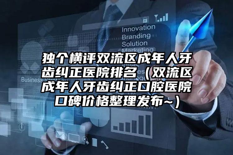 独个横评双流区成年人牙齿纠正医院排名(双流区成年人牙齿纠正口腔医院口碑价格整理发布~)