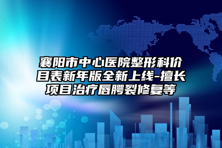 襄阳市中心医院整形科价目表新年版全新上线-擅长项目治疗唇腭裂修复等