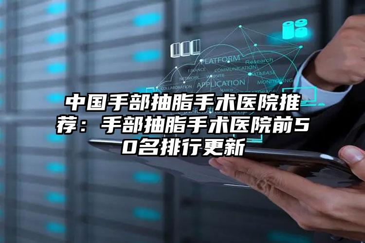 中国手部抽脂手术医院推荐:手部抽脂手术医院前50名排行更新