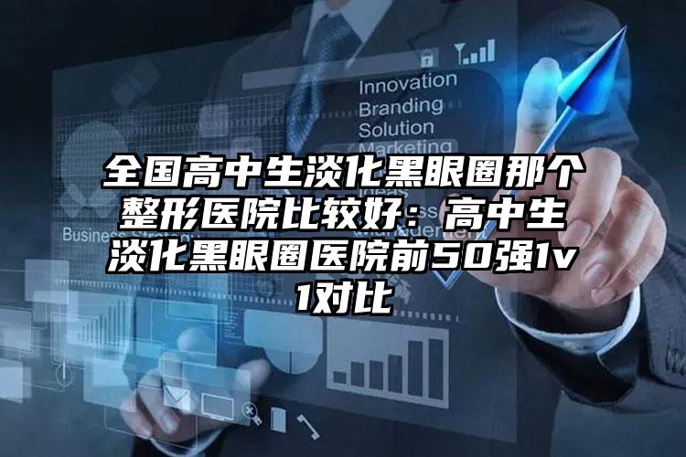 全国高中生淡化黑眼圈那个整形医院比较好:高中生淡化黑眼圈医院前50强1v1对比