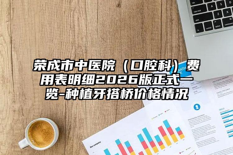 荣成市中医院（口腔科）费用表明细2026版正式一览-种植牙搭桥价格情况