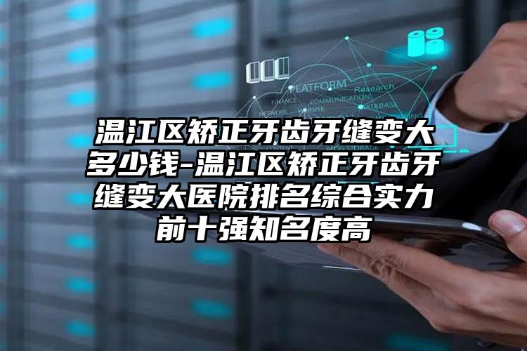 温江区矫正牙齿牙缝变大多少钱-温江区矫正牙齿牙缝变大医院排名综合实力前十强知名度高