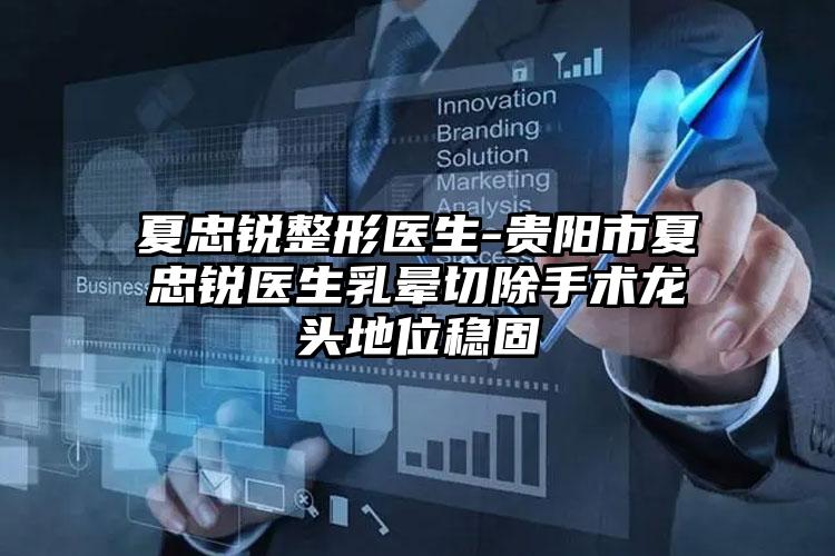 夏忠锐整形医生-贵阳市夏忠锐医生乳晕切除手术龙头地位稳固