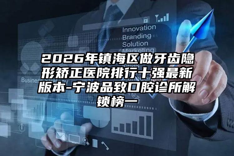 2026年镇海区做牙齿隐形矫正医院排行十强最新版本-宁波品致口腔诊所解锁榜一