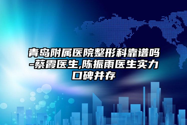 青岛附属医院整形科靠谱吗-蔡霞医生,陈振雨医生实力口碑并存