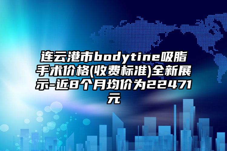 连云港市bodytine吸脂手术价格(收费标准)全新展示-近8个月均价为22471元