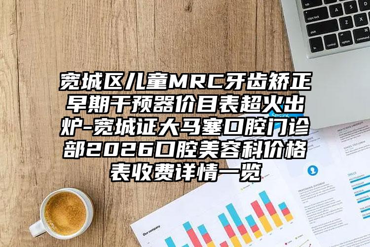 宽城区儿童MRC牙齿矫正早期干预器价目表超火出炉-宽城证大马塞口腔门诊部2026口腔美容科价格表收费详情一览
