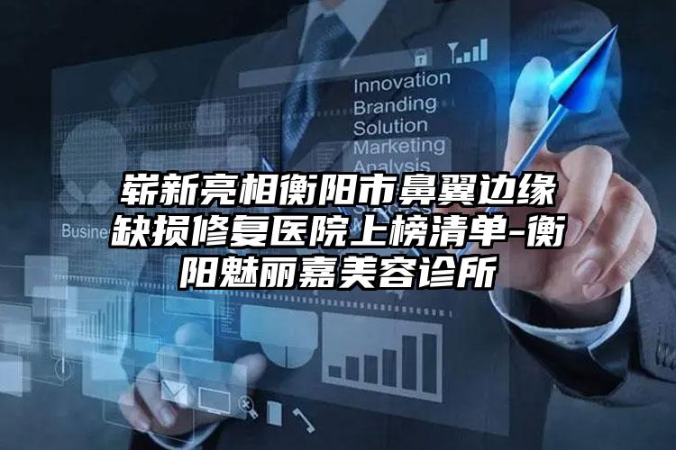 崭新亮相衡阳市鼻翼边缘缺损修复医院上榜清单-衡阳魅丽嘉美容诊所
