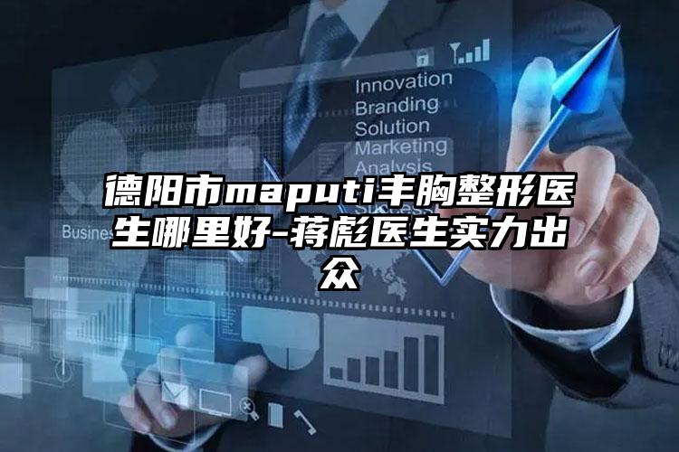 德阳市maputi丰胸整形医生哪里好-蒋彪医生实力出众
