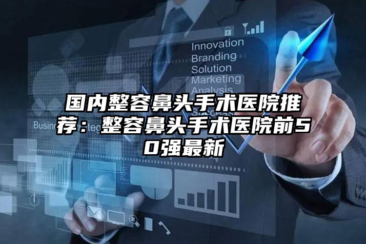 国内整容鼻头手术医院推荐：整容鼻头手术医院前50强最新