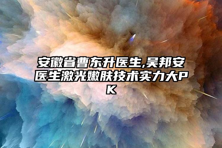 安徽省曹东升医生,吴邦安医生激光嫩肤技术实力大PK