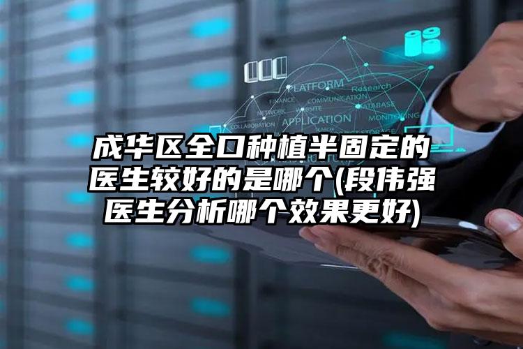 成华区全口种植半固定的医生较好的是哪个(段伟强医生分析哪个效果更好)
