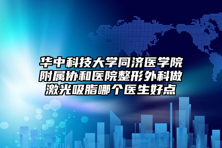 华中科技大学同济医学院附属协和医院整形外科做激光吸脂哪个医生好点
