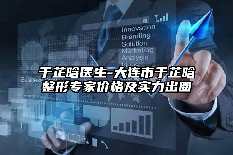 于芷晗医生-大连市于芷晗整形专家价格及实力出圈