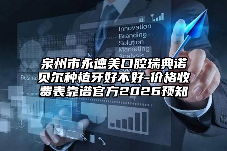 泉州市永德美口腔瑞典诺贝尔种植牙好不好-价格收费表靠谱官方2026预知