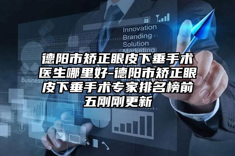 德阳市矫正眼皮下垂手术医生哪里好-德阳市矫正眼皮下垂手术专家排名榜前五刚刚更新