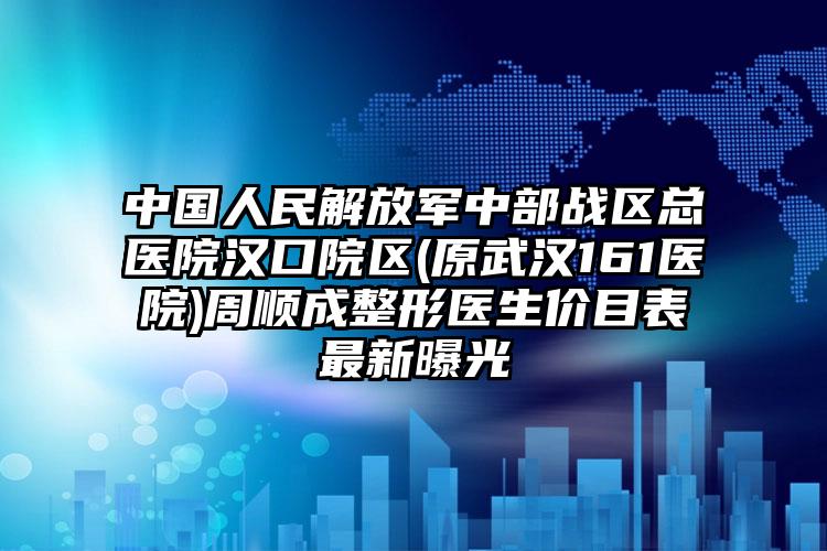 中国人民解放军中部战区总医院汉口院区(原武汉161医院)周顺成整形医生价目表最新曝光