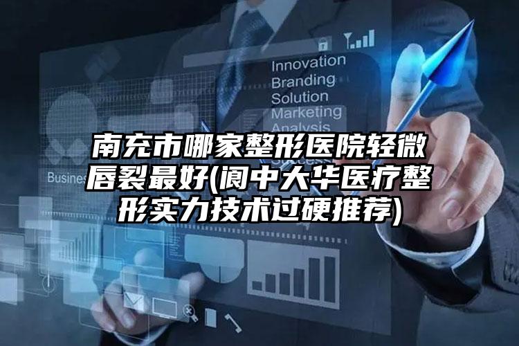 南充市哪家整形医院轻微唇裂最好(阆中大华医疗整形实力技术过硬推荐)