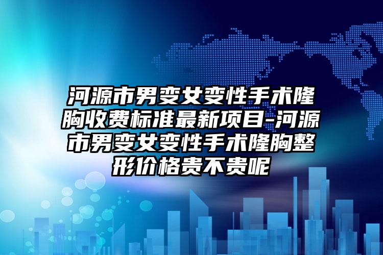 河源市男变女变性手术隆胸收费标准最新项目-河源市男变女变性手术隆胸整形价格贵不贵呢