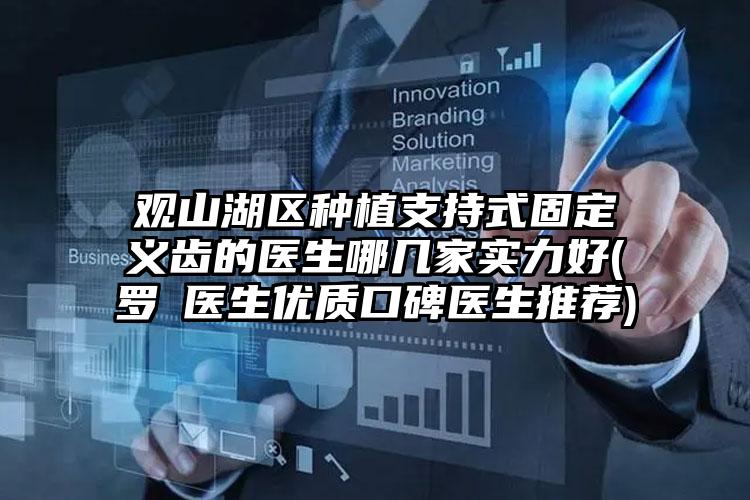 观山湖区种植支持式固定义齿的医生哪几家实力好(罗祎医生优质口碑医生推荐)