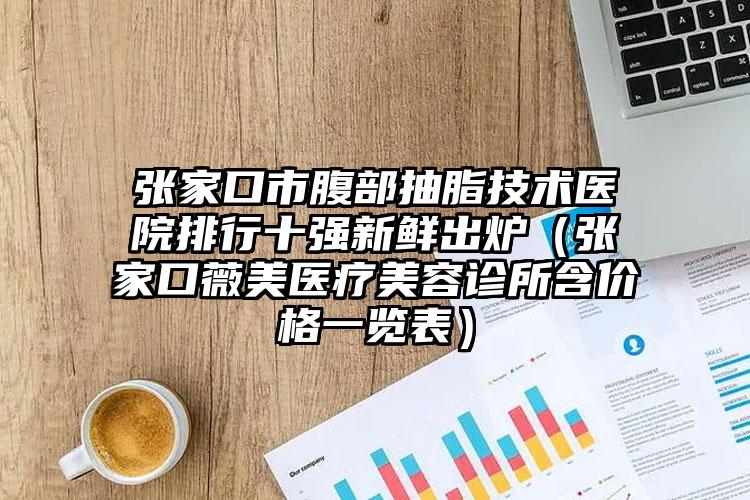 张家口市腹部抽脂技术医院排行十强新鲜出炉(张家口薇美医疗美容诊所含价格一览表)
