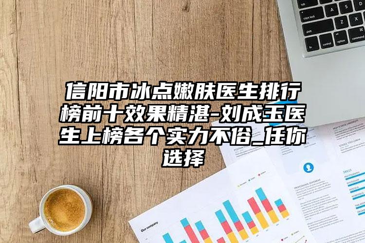 信阳市冰点嫩肤医生排行榜前十效果精湛-刘成玉医生上榜各个实力不俗_任你选择
