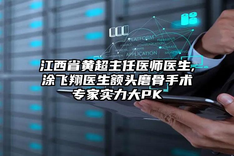 江西省黄超主任医师医生,涂飞翔医生额头磨骨手术专家实力大PK