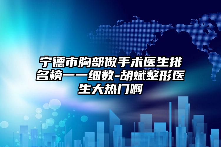 宁德市胸部做手术医生排名榜一一细数-胡斌整形医生大热门啊
