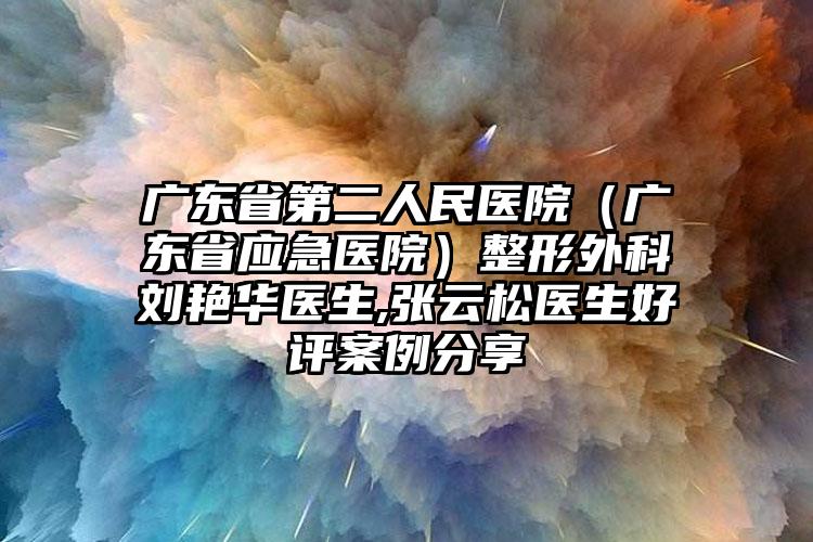 广东省第二人民医院(广东省应急医院)整形外科刘艳华医生,张云松医生好评案例分享