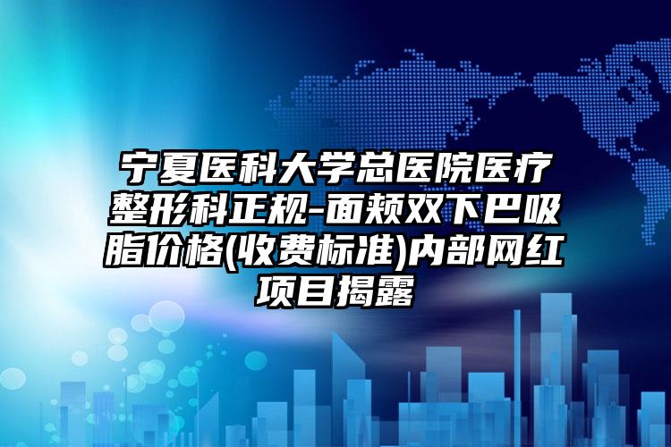 宁夏医科大学总医院医疗整形科正规-面颊双下巴吸脂价格(收费标准)内部网红项目揭露