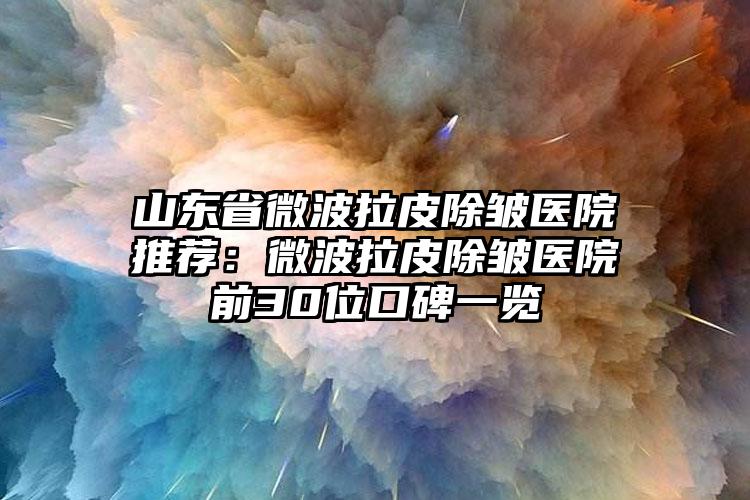 山东省微波拉皮除皱医院推荐:微波拉皮除皱医院前30位口碑一览