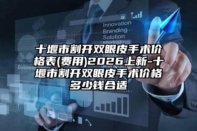 十堰市割开双眼皮手术价格表(费用)2026上新-十堰市割开双眼皮手术价格多少钱合适