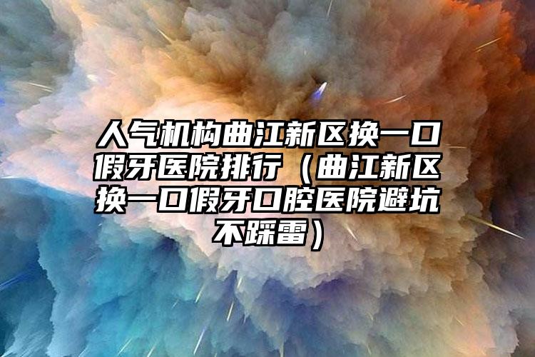 人气机构曲江新区换一口假牙医院排行（曲江新区换一口假牙口腔医院避坑不踩雷）