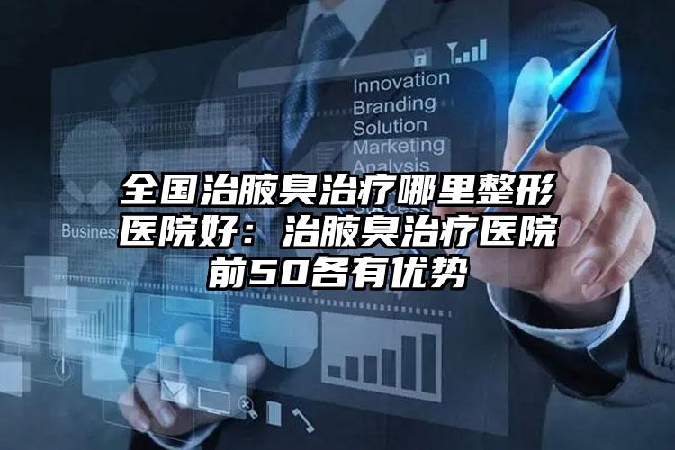 全国治腋臭治疗哪里整形医院好：治腋臭治疗医院前50各有优势