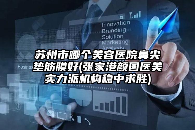 苏州市哪个美容医院鼻尖垫筋膜好(张家港颜图医美实力派机构稳中求胜)