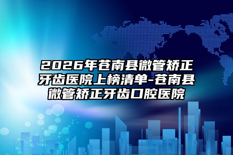 2026年苍南县微管矫正牙齿医院上榜清单-苍南县微管矫正牙齿口腔医院